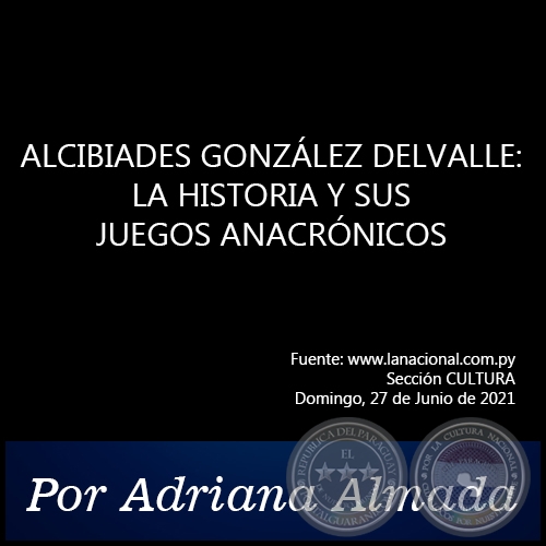 ALCIBIADES GONZLEZ DELVALLE: LA HISTORIA Y SUS JUEGOS ANACRNICOS - Por Adriana Almada - Domingo, 27 de Junio de 2021